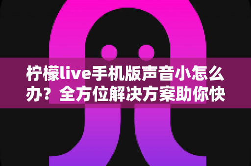 柠檬live手机版声音小怎么办?全方位解决方案助你快速恢复清晰音量体验 柠檬live手机版声音小怎么办?全方位解决方案助你快速恢复清晰音量体验