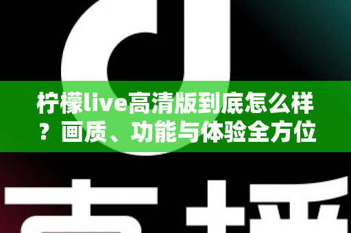 柠檬live高清版到底怎么样?画质、功能与体验全方位深度评测 柠檬live高清版到底怎么样?画质、功能与体验全方位深度评测