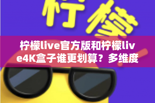 柠檬live官方版和柠檬live4K盒子谁更划算？多维度深度对比助你做出聪明选择