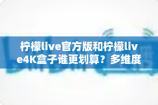 柠檬live官方版和柠檬live4K盒子谁更划算？多维度深度对比助你做出聪明选择