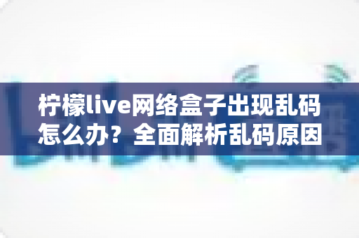 柠檬live网络盒子出现乱码怎么办?全面解析乱码原因与实用解决教程 柠檬live网络盒子出现乱码怎么办?全面解析乱码原因与实用解决教程