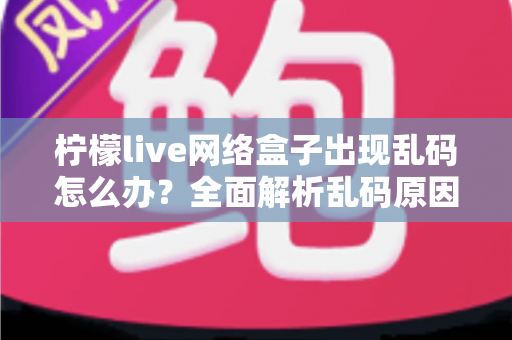 柠檬live网络盒子出现乱码怎么办?全面解析乱码原因与实用解决教程 柠檬live网络盒子出现乱码怎么办?全面解析乱码原因与实用解决教程
