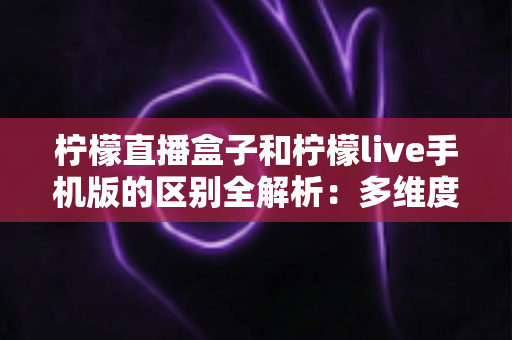 柠檬直播盒子和柠檬live手机版的区别全解析:多维度横向对比,帮你选出最适合自己的观看方案 柠檬直播盒子和柠檬live手机版的区别全解析:多维度横向对比,帮你选出最适合自己的观看方案