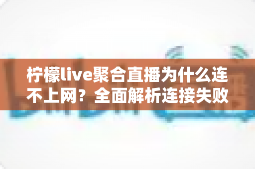 柠檬live聚合直播为什么连不上网？全面解析连接失败的原因与实用解决方案