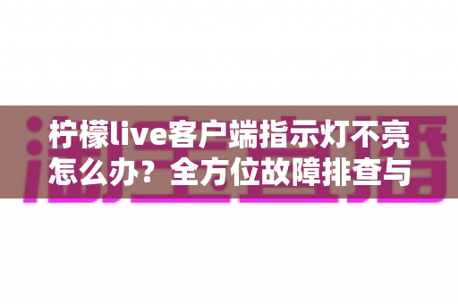 柠檬live客户端指示灯不亮怎么办?全方位故障排查与修复指南,助您快速恢复直播体验 柠檬live客户端指示灯不亮怎么办?全方位故障排查与修复指南,助您快速恢复直播体验
