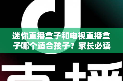 迷你直播盒子和电视直播盒子哪个适合孩子?家长必读的选购指南与使用建议 迷你直播盒子和电视直播盒子哪个适合孩子?家长必读的选购指南与使用建议
