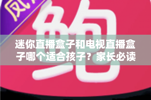 迷你直播盒子和电视直播盒子哪个适合孩子?家长必读的选购指南与使用建议 迷你直播盒子和电视直播盒子哪个适合孩子?家长必读的选购指南与使用建议