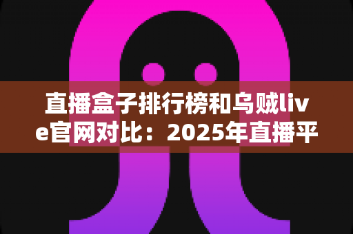 直播盒子排行榜和乌贼live官网对比：2025年直播平台选择全攻略