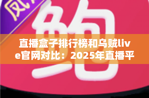 直播盒子排行榜和乌贼live官网对比：2025年直播平台选择全攻略