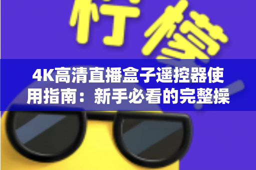 4K高清直播盒子遥控器使用指南：新手必看的完整操作手册与技巧大全