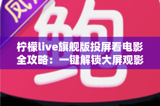 柠檬live旗舰版投屏看电影全攻略:一键解锁大屏观影新体验,轻松畅享影院级视听盛宴 柠檬live旗舰版投屏看电影全攻略:一键解锁大屏观影新体验,轻松畅享影院级视听盛宴