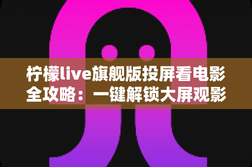柠檬live旗舰版投屏看电影全攻略:一键解锁大屏观影新体验,轻松畅享影院级视听盛宴 柠檬live旗舰版投屏看电影全攻略:一键解锁大屏观影新体验,轻松畅享影院级视听盛宴