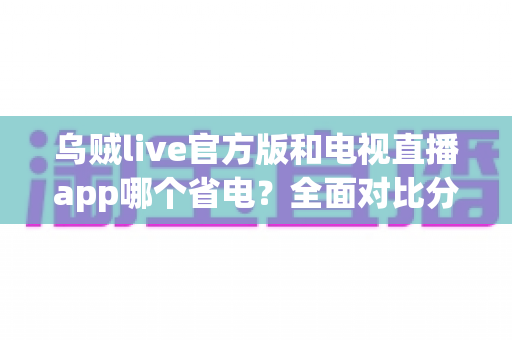 乌贼live官方版和电视直播app哪个省电?全面对比分析与实用省电指南 乌贼live官方版和电视直播app哪个省电?全面对比分析与实用省电指南