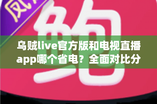 乌贼live官方版和电视直播app哪个省电?全面对比分析与实用省电指南 乌贼live官方版和电视直播app哪个省电?全面对比分析与实用省电指南
