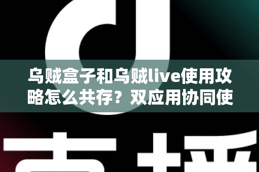 乌贼盒子和乌贼live使用攻略怎么共存？双应用协同使用全流程指南与优化技巧