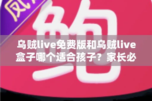 乌贼live免费版和乌贼live盒子哪个适合孩子？家长必读的完整选择与使用指南
