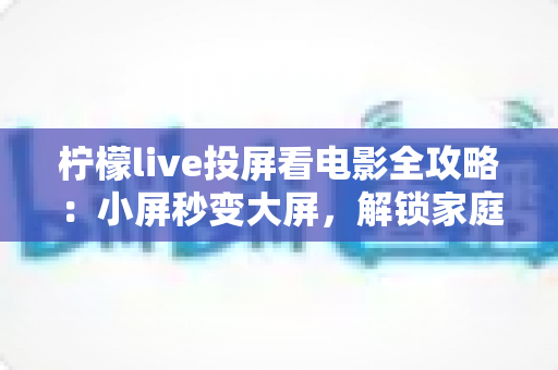 柠檬live投屏看电影全攻略：小屏秒变大屏，解锁家庭影院级观影新体验