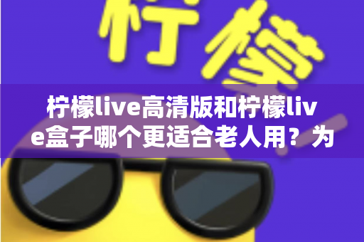柠檬live高清版和柠檬live盒子哪个更适合老人用?为父母选对观影方案的超实用选购指南 柠檬live高清版和柠檬live盒子哪个更适合老人用?为父母选对观影方案的超实用选购指南