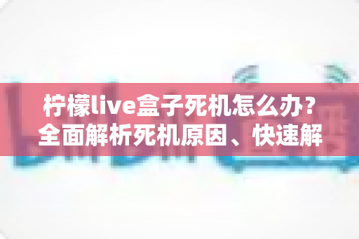 柠檬live盒子死机怎么办?全面解析死机原因、快速解决方法与实用预防技巧,让您的观影体验畅通无阻 柠檬live盒子死机怎么办?全面解析死机原因、快速解决方法与实用预防技巧,让您的观影体验畅通无阻
