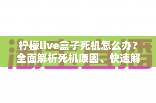 柠檬live盒子死机怎么办?全面解析死机原因、快速解决方法与实用预防技巧,让您的观影体验畅通无阻 柠檬live盒子死机怎么办?全面解析死机原因、快速解决方法与实用预防技巧,让您的观影体验畅通无阻
