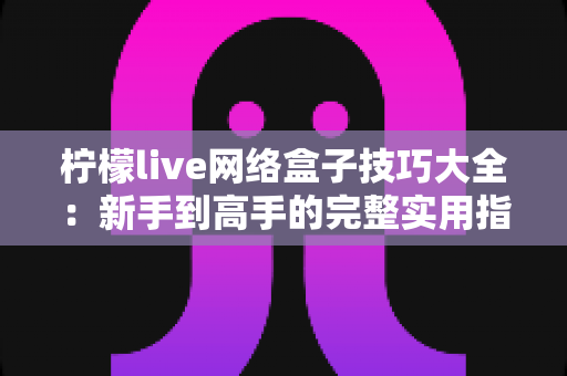 柠檬live网络盒子技巧大全：新手到高手的完整实用指南，轻松玩转每一个功能设置