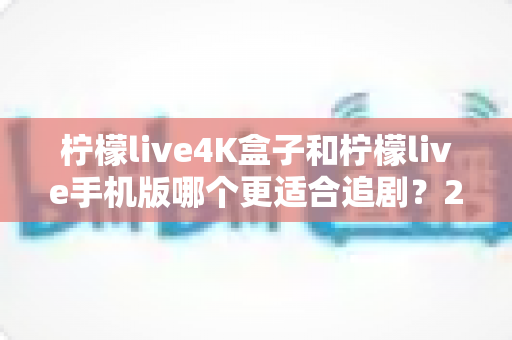 柠檬live4K盒子和柠檬live手机版哪个更适合追剧？2025年最全对比指南帮你一次选对