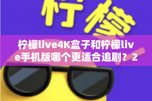 柠檬live4K盒子和柠檬live手机版哪个更适合追剧？2025年最全对比指南帮你一次选对