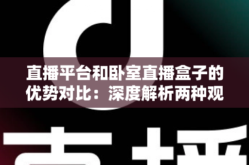 直播平台和卧室直播盒子的优势对比:深度解析两种观看方式,帮你选出最适合自己的直播体验方案 直播平台和卧室直播盒子的优势对比:深度解析两种观看方式,帮你选出最适合自己的直播体验方案