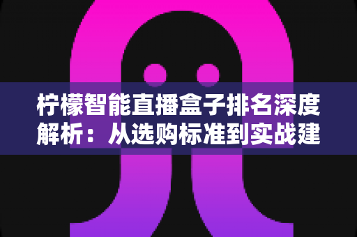 柠檬智能直播盒子排名深度解析:从选购标准到实战建议的全能指南 柠檬智能直播盒子排名深度解析:从选购标准到实战建议的全能指南