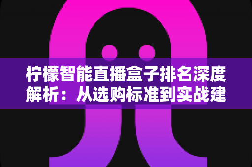 柠檬智能直播盒子排名深度解析:从选购标准到实战建议的全能指南 柠檬智能直播盒子排名深度解析:从选购标准到实战建议的全能指南