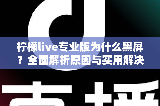 柠檬live专业版为什么黑屏？全面解析原因与实用解决方法指南