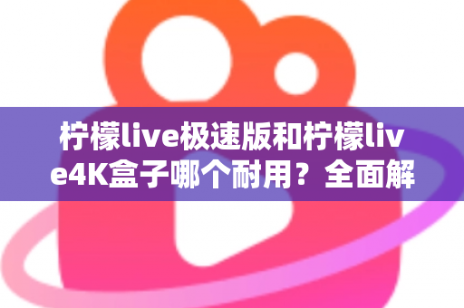柠檬live极速版和柠檬live4K盒子哪个耐用？全面解析两款设备的耐久性能差异