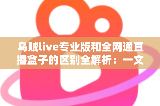 乌贼live专业版和全网通直播盒子的区别全解析：一文读懂两大直播方案，助你选对工具轻松开播
