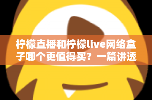 柠檬直播和柠檬live网络盒子哪个更值得买？一篇讲透选购逻辑的深度对比指南