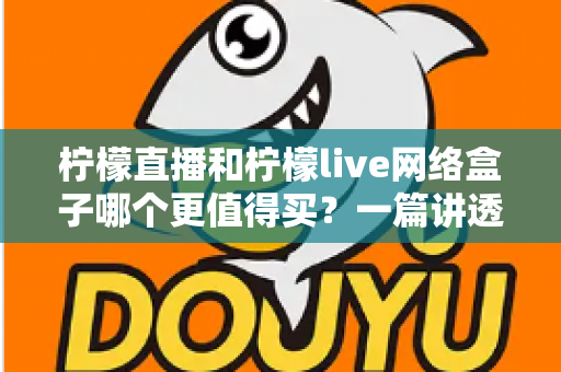 柠檬直播和柠檬live网络盒子哪个更值得买？一篇讲透选购逻辑的深度对比指南