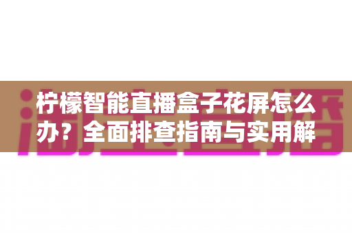 柠檬智能直播盒子花屏怎么办？全面排查指南与实用解决方案，让画面恢复清晰流畅