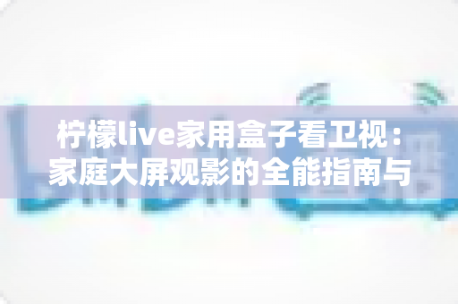 柠檬live家用盒子看卫视:家庭大屏观影的全能指南与实用攻略 柠檬live家用盒子看卫视:家庭大屏观影的全能指南与实用攻略