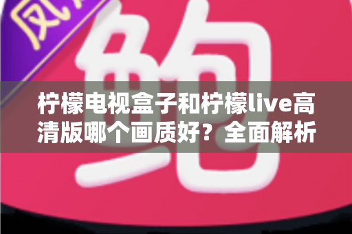 柠檬电视盒子和柠檬live高清版哪个画质好?全面解析两大观影方案的真实画质差异,帮你选出更清晰的家庭影音体验 柠檬电视盒子和柠檬live高清版哪个画质好?全面解析两大观影方案的真实画质差异,帮你选出更清晰的家庭影音体验