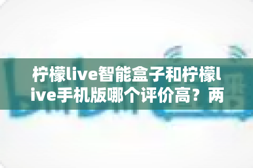 柠檬live智能盒子和柠檬live手机版哪个评价高?两大版本深度对比全解析,帮你找到最适合自己的选择 柠檬live智能盒子和柠檬live手机版哪个评价高?两大版本深度对比全解析,帮你找到最适合自己的选择