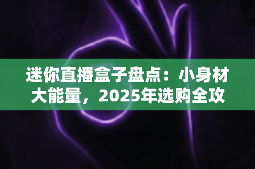 迷你直播盒子盘点:小身材大能量,2025年选购全攻略看这篇就够了 迷你直播盒子盘点:小身材大能量,2025年选购全攻略看这篇就够了