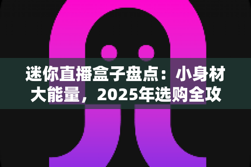 迷你直播盒子盘点:小身材大能量,2025年选购全攻略看这篇就够了 迷你直播盒子盘点:小身材大能量,2025年选购全攻略看这篇就够了