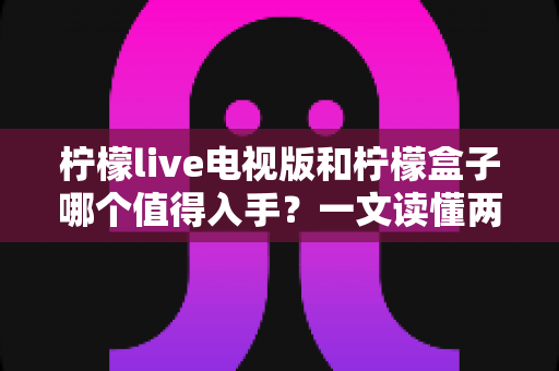 柠檬live电视版和柠檬盒子哪个值得入手?一文读懂两者差异与选购指南 柠檬live电视版和柠檬盒子哪个值得入手?一文读懂两者差异与选购指南