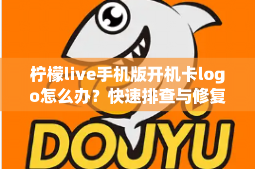 柠檬live手机版开机卡logo怎么办？快速排查与修复全攻略，轻松解决启动难题