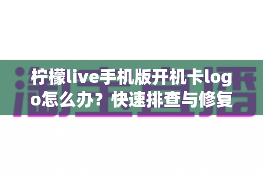 柠檬live手机版开机卡logo怎么办？快速排查与修复全攻略，轻松解决启动难题