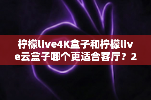 柠檬live4K盒子和柠檬live云盒子哪个更适合客厅?2025年家用电视盒子深度对比与选购指南 柠檬live4K盒子和柠檬live云盒子哪个更适合客厅?2025年家用电视盒子深度对比与选购指南