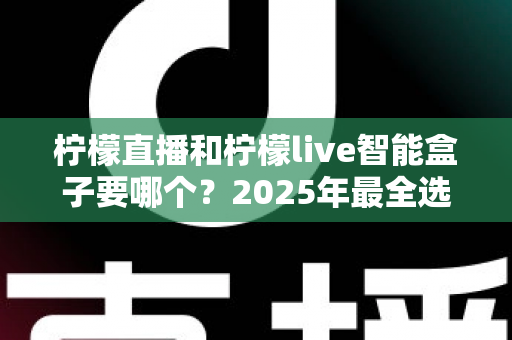 柠檬直播和柠檬live智能盒子要哪个？2025年最全选购对比指南帮你一次看懂