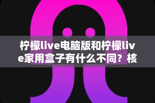 柠檬live电脑版和柠檬live家用盒子有什么不同？核心差异与选购指南全解析