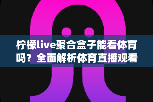 柠檬live聚合盒子能看体育吗?全面解析体育直播观看体验、 legality 与实用指南 柠檬live聚合盒子能看体育吗?全面解析体育直播观看体验、 legality 与实用指南