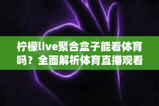 柠檬live聚合盒子能看体育吗?全面解析体育直播观看体验、 legality 与实用指南 柠檬live聚合盒子能看体育吗?全面解析体育直播观看体验、 legality 与实用指南