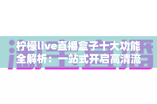 柠檬live直播盒子十大功能全解析：一站式开启高清流畅直播新体验